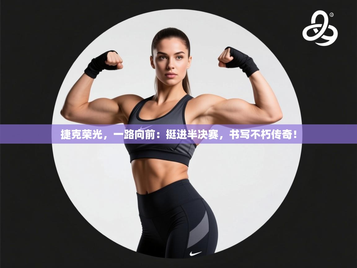 捷克荣光，一路向前：挺进半决赛，书写不朽传奇！  第1张