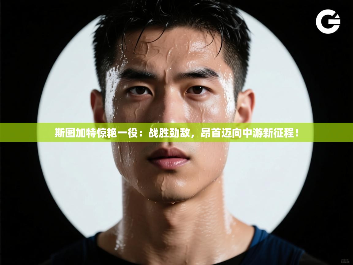 斯图加特惊艳一役:战胜劲敌,昂首迈向中游新征程! 第1张