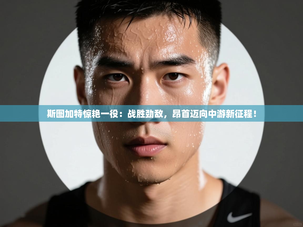 斯图加特惊艳一役:战胜劲敌,昂首迈向中游新征程! 第2张