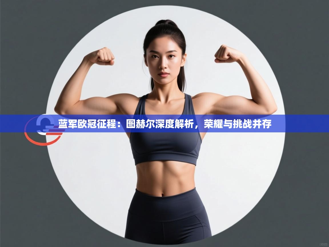 蓝军欧冠征程：图赫尔深度解析，荣耀与挑战并存  第2张