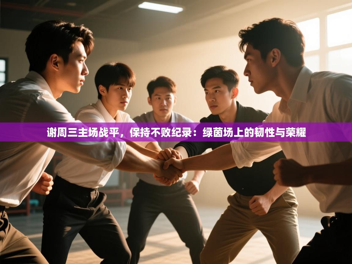 谢周三主场战平，保持不败纪录：绿茵场上的韧性与荣耀  第1张