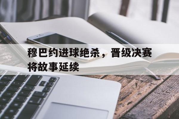 包含穆巴约进球绝杀，晋级决赛将故事延续的词条